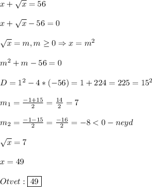 x+\sqrt{x} =56\\\\x+\sqrt{x}-56=0\\\\\sqrt{x}=m,m\geq0 \Rightarrow x=m^{2}\\\\m^{2}+m-56=0 \\\\D=1^{2} -4*(-56)=1+224=225=15^{2}\\\\m_{1}=\frac{-1+15}{2}=\frac{14}{2}=7\\\\m_{2}=\frac{-1-15}{2}=\frac{-16}{2}=-8