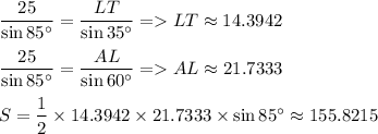 \dfrac{25}{\sin85^\circ}=\dfrac{LT}{\sin35^\circ}=LT\approx14.3942\\\\\dfrac{25}{\sin85^\circ}=\dfrac{AL}{\sin60^\circ}=AL\approx21.7333\\\\S=\dfrac{1}{2}\times14.3942\times21.7333\times\sin85^\circ\approx155.8215