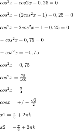 cos^2x-cos2x-0,25=0\\\\cos^2x-(2cos^2x-1)-0,25=0\\\\cos^2x-2cos^2x+1-0,25=0\\\\-cos^2x+0,75=0\\\\-cos^2x=-0,75\\\\cos^2x=0,75\\\\ cos^2x=\frac{75}{100} \\\\ cos^2x=\frac{3}{4} \\\\ cosx=+/- \frac{\sqrt{3} }{2} \\ \\x1=\frac{\pi }{6} +2\pi k\\ \\ x2=-\frac{\pi }{6} +2\pi k