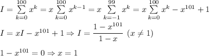 I=\sum\limits_{k=0}^{100}x^k=x\sum\limits_{k=0}^{100}x^{k-1}=x\sum\limits_{k=-1}^{99}x^{k}=x\sum\limits_{k=0}^{100}x^{k}-x^{101}+1\\\\I=xI-x^{101}+1 \Rightarrow I = \cfrac{1-x^{101}}{1-x}\,\,\,(x\neq 1)\\\\1-x^{101}=0\Rightarrow x=1\\