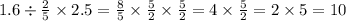 1.6 \div \frac{2}{5} \times 2.5 = \frac{8}{5} \times \frac{5}{2} \times \frac{5}{2} = 4 \times \frac{5}{2} = 2 \times 5 = 10