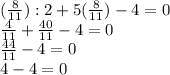 (\frac{8}{11}):2+5(\frac{8}{11})-4=0\\\frac{4}{11} +\frac{40}{11} -4=0\\\frac{44}{11}-4=0\\ 4-4=0\\