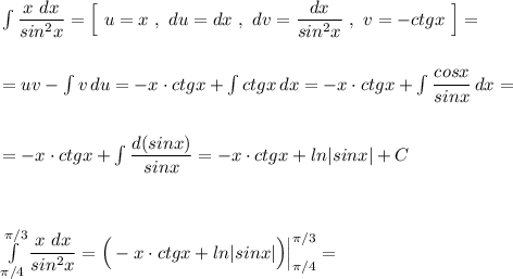 \int \dfrac{x\ dx}{sin^2x}=\Big[\ u=x\ ,\ du=dx\ ,\ dv=\dfrac{dx}{sin^2x}\ ,\ v=-ctgx\ \Big]=\\\\\\=uv-\int v\, du=-x\cdot ctgx+\int ctgx\, dx=-x\cdot ctgx+\int \dfrac{cosx}{sinx}\, dx=\\\\\\=-x\cdot ctgx+\int \dfrac{d(sinx)}{sinx}=-x\cdot ctgx+ln|sinx|+C\\\\\\\\\int \limits _{\pi /4}^{\pi /3}\dfrac{x\ dx}{sin^2x}=\Big(-x\cdot ctgx+ln|sinx|\Big)\Big|_{\pi /4}^{\pi /3}=