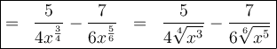 \displaystyle \large {\boxed{ = \;\; \frac{5}{4x^{\frac{3}{4}} } - \frac{7}{6x^{\frac{5}{6}}} \;\; = \;\; \frac{5}{4 \sqrt[4]{x^3} } - \frac{7}{6 \sqrt[6]{x^5} } }}