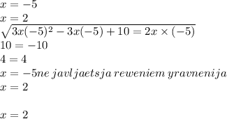 x = - 5 \\ x = 2 \\ \sqrt{3x( - 5) {}^{2} - 3x( - 5) + 10 = 2x \times ( - 5) } \\ 10 = - 10 \\ 4 = 4 \\ x = - 5 ne \: javljaetsja \: reweniem \: yravnenija \\ x = 2 \\ \\ x = 2