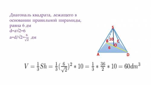 Диагональ квадрата, лежащего в основании правильной пирамиды, равна 6 дм, а ее высота 10 дм. Найдите