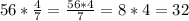 56*\frac{4}{7} =\frac{56*4}{7}=8*4=32