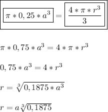 \boxed{ \boxed{\pi *0,25*a^{3}}= \boxed{\frac{4*\pi *r^{3} }{3} }}\\\\\\\ \pi *0,75*a^{3} =4*\pi *r^{3}\\\\0,75*a^{3} =4*r^{3} \\\\r = \sqrt[3]{0,1875*a^{3} }\\\\r=a\sqrt[3]{0,1875}