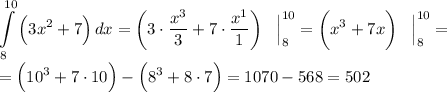 \displaystyle \int\limits^{10}_8 { \Big (3x^2+7 \Big ) } \, dx = \bigg ( 3 \cdot \frac{x^3 }{3} + 7 \cdot \frac{x^1}{1} \bigg ) \;\;\; \Big | ^{10}_8 = \bigg ( x^3 + 7x \bigg ) \;\;\; \Big | ^{10}_8 =\\\\= \Big ( 10^3 + 7 \cdot 10 \Big ) - \Big (8^3 + 8 \cdot 7 \Big ) = 1070 - 568 = 502