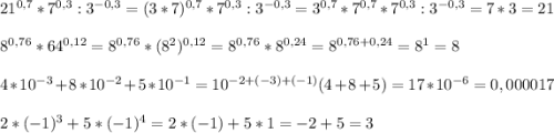 21^{0,7}*7^{0,3}:3^{-0,3}=(3*7)^{0,7}*7^{0,3}:3^{-0,3}= 3^{0,7} *7^{0,7}*7^{0,3}:3^{-0,3}=7*3=21\\\\8^{0,76}*64^{0,12}=8 \8^{0,76}*(8^{2}) ^{0,12}=8 \8^{0,76}*8^{0,24}=8^{0,76+0,24}=8^{1}=8\\ \\4*10^{-3}+8*10^{-2}+5*10^{-1}=10^{-2+(-3)+(-1)}(4+8+5)=17*10^{-6}=0,000017\\ \\2*(-1)^{3}+5*(-1)^{4}=2*(-1)+5*1= -2+5=3