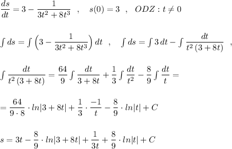 \dfrac{ds}{dt}=3-\dfrac{1}{3t^2+8t^3}\ \ ,\ \ \ s(0)=3\ \ ,\ \ ODZ:t\ne 0\\\\\\\int ds=\int \Big(3-\dfrac{1}{3t^2+8t^3}\Big)\, dt\ \ ,\ \ \ \int ds=\int 3\, dt-\int \dfrac{dt}{t^2\, (3+8t)}\ \ ,\\\\\\\int \dfrac{dt}{t^2\, (3+8t)}=\dfrac{64}{9}\int \dfrac{dt}{3+8t}+\dfrac{1}{3}\int \dfrac{dt}{t^2}-\dfrac{8}{9}\int \dfrac{dt}{t}=\\\\\\=\dfrac{64}{9\cdot 8}\cdot ln|3+8t|+\dfrac{1}{3}\cdot \dfrac{-1}{t}-\dfrac{8}{9}\cdot ln|t|+C\\\\\\s=3t-\dfrac{8}{9}\cdot ln|3+8t|+\dfrac{1}{3t}+\dfrac{8}{9}\cdot ln|t|+C