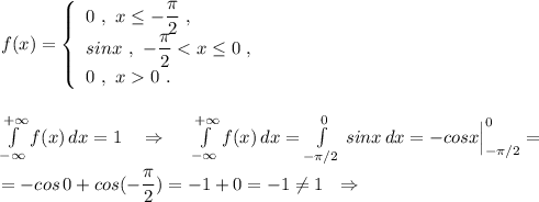 f(x)=\left\{\begin{array}{l}0\ ,\ x\leq -\dfrac{\pi}{2}\ ,\\sinx\ ,\ -\dfrac{\pi}{2}0\ .\end{array}\right\\\\\\\int \limits _{-\infty}^{+\infty }f(x)\, dx=1\ \ \ \Rightarrow \ \ \ \ \int \limits _{-\infty}^{+\infty }f(x)\, dx=\int\limits^{0}_{-\pi /2}\, sinx\, dx =-cosx\Big|_{-\pi /2}^0=\\\\=-cos\, 0+cos(-\dfrac{\pi}{2})=-1+0=-1\ne 1\ \ \Rightarrow