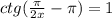 ctg(\frac{\pi }{2x}-\pi ) = 1