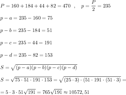 P=160+184+44+82=470\ \ ,\ \ \ p=\dfrac{P}{2}=235\\\\p-a=235-160=75\\\\p-b=235-184=51\\\\p-c=235-44=191\\\\p-d=235-82=153\\\\S=\sqrt{(p-a)(p-b)(p-c)(p-d)}\\\\S=\sqrt{75\cdot 51\cdot 191\cdot 153}=\sqrt{(25\cdot 3)\cdot (51\cdot 191\cdot (51\cdot 3)}=\\\\=5\cdot 3\cdot 51\sqrt{191}=765\sqrt{191}\approx 10572,51