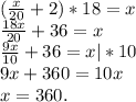 (\frac{x}{20}+2)*18=x\\\frac{18x}{20} +36=x\\\frac{9x}{10} +36=x|*10\\9x+360=10x\\x=360.