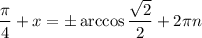 \dfrac{\pi}{4} +x=\pm\arccos\dfrac{\sqrt{2} }{2} +2\pi n