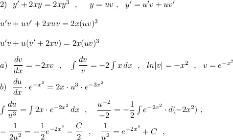 2)\ \ y'+2xy=2xy^3\ \ ,\ \ \ \ y=uv\ ,\ \ y'=u'v+uv'\\\\u'v+uv'+2xuv=2x(uv)^3\\\\u'v+u(v'+2xv)=2x(uv)^3\\\\a)\ \ \dfrac{dv}{dx}=-2xv\ \ ,\ \ \ \int \dfrac{dv}{v}=-2\int x\, dx\ \ ,\ \ ln|v|=-x^2\ \ ,\ \ v=e^{-x^2}\\\\b)\ \ \dfrac{du}{dx}\cdot e^{-x^2}=2x\cdot u^3\cdot e^{-3x^2}\\\\\int \dfrac{du}{u^3}=\int 2x\cdot e^{-2x^2}\, dx\ \ ,\ \ \ \dfrac{u^{-2}}{-2}=-\dfrac{1}{2}\int e^{-2x^2}\cdot d(-2x^2)\ ,\\\\-\dfrac{1}{2u^2}=-\dfrac{1}{2}e^{-2x^2}-\dfrac{C}{2}\ \ ,\ \ \ \dfrac{1}{u^2}=e^{-2x^2}+C\ \ ,