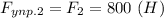 \displaystyle F_{ynp.2}=F_{2}=800 \ (H)