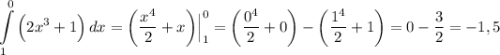 \displaystyle \int\limits^0_1 {\Big (2x^3 +1 \Big )} \, dx = \bigg (\frac{x^4}{2} +x \bigg ) \Big | ^0_1 = \bigg (\frac{0^4}{2} + 0 \bigg ) - \bigg (\frac{1^4}{2} +1 \bigg ) =0-\frac{3}{2} = - 1,5