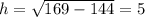 h = \sqrt{169 - 144} = 5