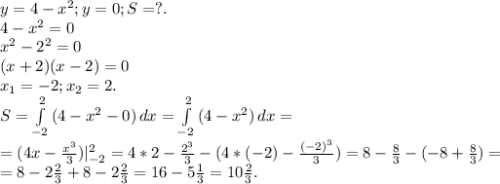 y=4-x^2;y=0;S=?.\\4-x^2=0\\x^2-2^2=0\\(x+2)(x-2)=0\\x_1=-2;x_2=2.\\S=\int\limits^2_{-2} {(4-x^2-0)} \, dx=\int\limits^2_{-2} {(4-x^2)} \, dx=\\=(4x-\frac{x^3}{3})|_{-2}^2=4*2-\frac{2^3}{3}-(4*(-2)-\frac{(-2)^&3}{3})=8-\frac{8}{3} -(-8+\frac{8}{3})=\\ =8-2\frac{2}{3} +8-2\frac{2}{3} =16-5\frac{1}{3} =10\frac{2}{3}.