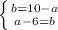 \left \{ {{b=10-a} \atop {a-6=b}} \right.