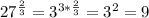 27^{\frac{2}{3} } = 3^{3*\frac{2}{3} } = 3^{2} = 9