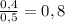 \frac{0,4}{0,5} =0,8