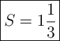 \Large{\boxed{S=1\dfrac{1}{3}}}