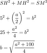 \displaystyle SH^2+MH^2=SM^2\\\\5^2 + \bigg ( \frac{ a }{2} \bigg )^2 = b^2 \\\\25 + \frac{a^2}{4} = b^2 \\\\b = \sqrt{\frac{a^2+100}{4} }