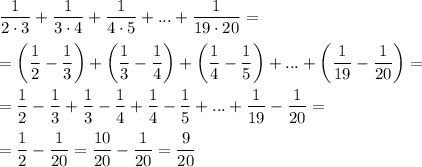 \displaystyle \frac{1}{2 \cdot 3} + \frac{1}{3 \cdot 4} + \frac{1}{4 \cdot 5} + ... + \frac{1}{19 \cdot 20} = \\\\= \bigg (\frac{1}{2} - \frac{1}{3} \bigg ) + \bigg (\frac{1}{3} - \frac{1}{4} \bigg ) + \bigg (\frac{1}{4} - \frac{1}{5} \bigg ) + ... + \bigg (\frac{1}{19} - \frac{1}{20} \bigg ) =\\\\= \frac{1}{2} - \frac{1}{3} +\frac{1}{3} - \frac{1}{4} + \frac{1}{4} - \frac{1}{5} + ... + \frac{1}{19} - \frac{1}{20} = \\\\= \frac{1}{2} - \frac{1}{20} = \frac{10}{20} - \frac{1}{20} = \frac{9}{20}