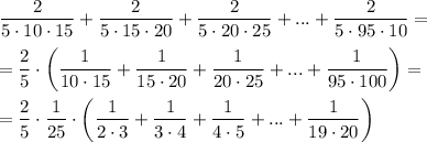 \displaystyle \frac{2}{5 \cdot 10 \cdot 15} + \frac{2}{5 \cdot 15 \cdot 20} + \frac{2}{5 \cdot 20 \cdot 25} + ... + \frac{2}{5 \cdot 95 \cdot 10} = \\\\= \frac{2}{5} \cdot \bigg ( \frac{1}{10 \cdot 15} + \frac{1}{15 \cdot 20} + \frac{1}{20 \cdot 25} + ... + \frac{1}{95 \cdot 100} \bigg ) =\\\\= \frac{2}{5} \cdot \frac{1}{25} \cdot \bigg (\frac{1}{2 \cdot 3} + \frac{1}{3 \cdot 4} + \frac{1}{4 \cdot 5} + ... + \frac{1}{19 \cdot 20} \bigg )