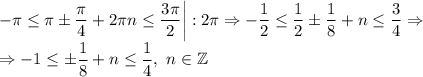 \displaystyle -\pi\leq \pi \pm \frac{\pi}{4}+2\pi n\leq \frac{3\pi}{2} \bigg|:2\pi \Rightarrow -\frac{1}{2}\leq \frac{1}{2}\pm \frac{1}{8}+n\leq \frac{3}{4} \Rightarrow \\ \Rightarrow -1\leq \pm\frac{1}{8}+n\leq \frac{1}{4} , \ n \in \mathbb{Z}