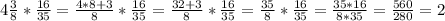 4\frac{3}{8}*\frac{16}{35}=\frac{4*8+3}{8}*\frac{16}{35}=\frac{32+3}{8}*\frac{16}{35}=\frac{35}{8}*\frac{16}{35}=\frac{35*16}{8*35}=\frac{560}{280}=2