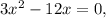 3x^2 - 12x = 0,