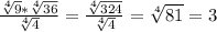 \frac{\sqrt[4]{9} * \sqrt[4]{36} }{\sqrt[4]{4} } = \frac{\sqrt[4]{324} }{\sqrt[4]{4} } = \sqrt[4]{81} = 3