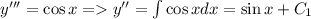 y'''=\cos x = y'' = \int \cos x dx = \sin x + C_1