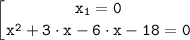 \displaystyle \tt \left [ {{x_1 =0} \atop {x^2+3 \cdot x- 6\cdot x-18 =0}} \right.