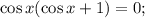 \cos x(\cos x + 1) = 0;