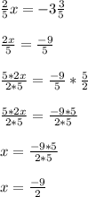 \frac{2}{5} x=-3\frac{3}{5} \\\\\frac{2x}{5} =\frac{-9}{5} \\\\\frac{5*2x}{2*5} =\frac{-9}{5} *\frac{5}{2} \\\\\frac{5*2x}{2*5} =\frac{-9*5}{2*5} \\\\x=\frac{-9*5}{2*5}\\ \\x=\frac{-9}{2}