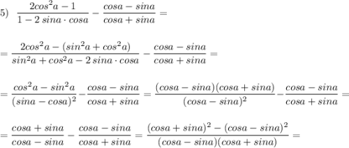 5)\ \ \dfrac{2cos^2a-1}{1-2\, sina\cdot cosa}-\dfrac{cosa-sina}{cosa+sina}=\\\\\\=\dfrac{2cos^2a-(sin^2a+cos^2a)}{sin^2a+cos^2a-2\, sina\cdot cosa}-\dfrac{cosa-sina}{cosa+sina}=\\\\\\=\dfrac{cos^2a-sin^2a}{(sina-cosa)^2}-\dfrac{cosa-sina}{cosa+sina}=\dfrac{(cosa-sina)(cosa+sina)}{(cosa-sina)^2}-\dfrac{cosa-sina}{cosa+sina}=\\\\\\=\dfrac{cosa+sina}{cosa-sina}-\dfrac{cosa-sina}{cosa+sina}=\dfrac{(cosa+sina)^2-(cosa-sina)^2}{(cosa-sina)(cosa+sina)}=