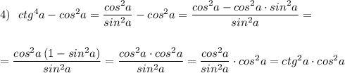 4)\ \ ctg^4a-cos^2a=\dfrac{cos^2a}{sin^2a}-cos^2a=\dfrac{cos^2a-cos^2a\cdot sin^2a}{sin^2a}=\\\\\\=\dfrac{cos^2a\, (1-sin^2a)}{sin^2a}=\dfrac{cos^2a\cdot cos^2a}{sin^2a}=\dfrac{cos^2a}{sin^2a}\cdot cos^2a=ctg^2a\cdot cos^2a