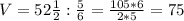 V= 52\frac{1}{2} : \frac{5}{6} = \frac{105*6}{2*5} =75