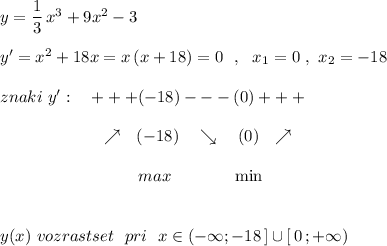 y=\dfrac{1}{3}\, x^3+9x^2-3\\\\y'=x^2+18x=x\, (x+18)=0\ \ ,\ \ x_1=0\ ,\ x_2=-18\\\\znaki\ y':\ \ \ +++(-18)---(0)+++\\\\{}\qquad \qquad \qquad \nearrow \ \ (-18)\ \ \ \searrow \ \ \ (0)\ \ \nearrow \\\\{}\qquad \qquad \qquad \qquad \ max\ \ \ \qquad \ \ \min\\\\\\y(x)\ vozrastset\ \ pri\ \ x\in (-\infty ;-18\, ]\cup [\, 0\, ;+\infty )