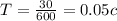 T = \frac{30}{600} = 0.05c