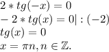 2*tg(-x)=0\\-2*tg(x)=0|:(-2)\\tg(x)=0\\x=\pi n,n\in \mathbb Z.