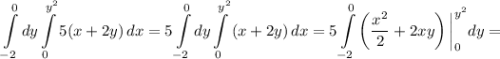 \displaystyle \int\limits^0_{-2} {dy } \int\limits^{y^{2}}_{0} { 5(x + 2y)\, dx } = 5\int\limits^0_{-2} {dy } \int\limits^{y^{2}}_{0} { (x + 2y)\, dx } = 5\int\limits^0_{-2} {\left(\dfrac{x^{2}}{2}+2xy \right) \bigg |^{y^{2}}_{0} dy } =