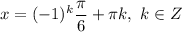 x = (-1)^{k} \dfrac{\pi}{6} + \pi k, \ k \in Z