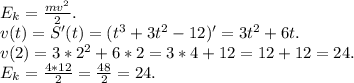 E_k=\frac{mv^2}{2} .\\v(t)=S'(t)=(t^3+3t^2-12)'=3t^2+6t.\\v(2)=3*2^2+6*2=3*4+12=12+12=24.\\E_k=\frac{4*12}{2}=\frac{48}{2} =24.