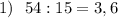 1) ~~54:15=3,6